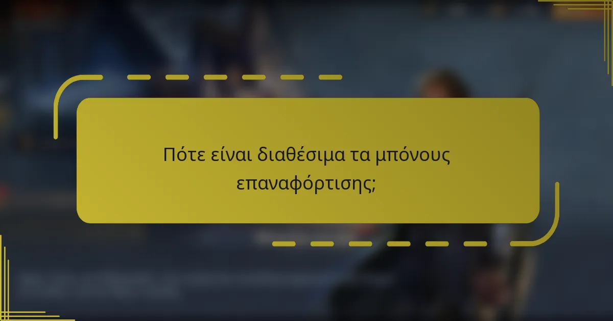 Πότε είναι διαθέσιμα τα μπόνους επαναφόρτισης;